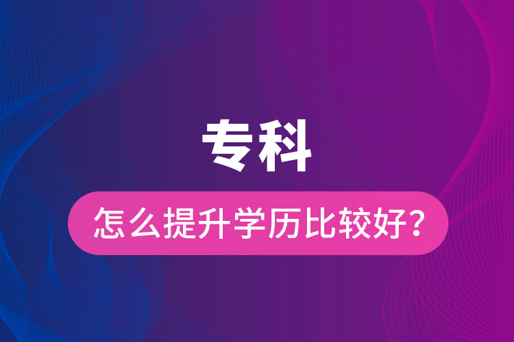 專(zhuān)科怎么提升學(xué)歷比較好？