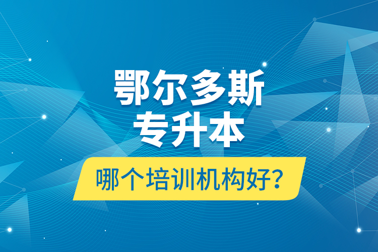 鄂爾多斯專升本哪個培訓(xùn)機構(gòu)好？