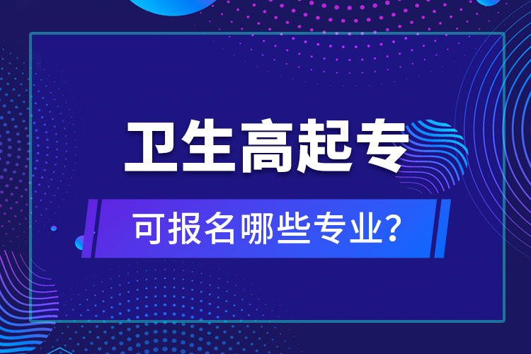 衛(wèi)生高起專(zhuān)可報(bào)名哪些專(zhuān)業(yè)？