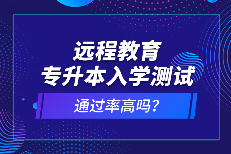 遠(yuǎn)程教育專升本入學(xué)測試通過率高嗎？