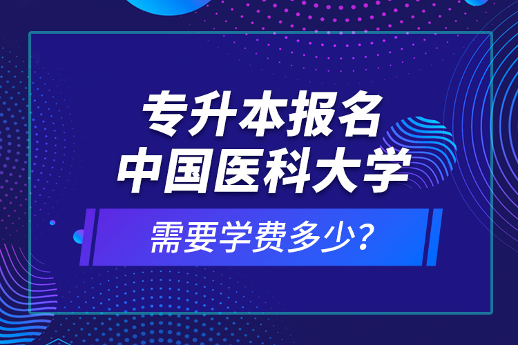 專升本報(bào)名中國(guó)醫(yī)科大學(xué)需要學(xué)費(fèi)多少？