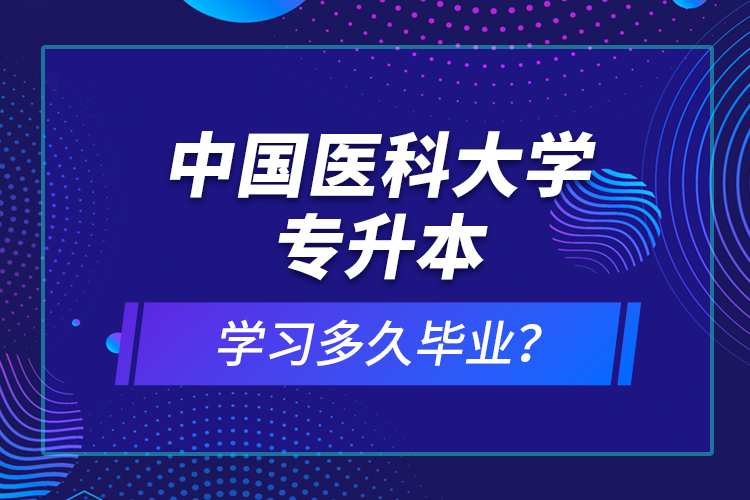 中國醫(yī)科大學專升本學習多久畢業(yè)？