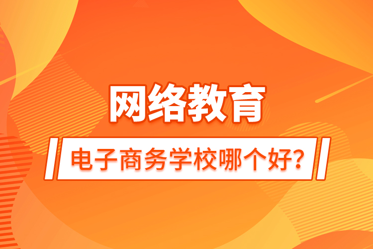 網(wǎng)絡(luò)教育電子商務(wù)學(xué)校哪個(gè)好？