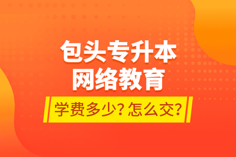 包頭專升本網(wǎng)絡(luò)教育學(xué)費(fèi)多少？怎么交？