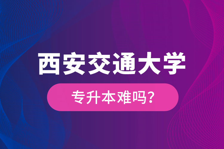 西安交通大學(xué)專升本難嗎？