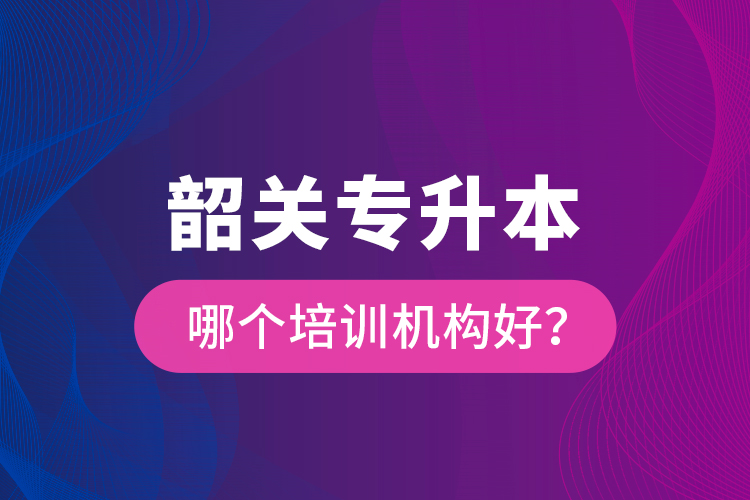 韶關(guān)專升本哪個培訓(xùn)機構(gòu)好？