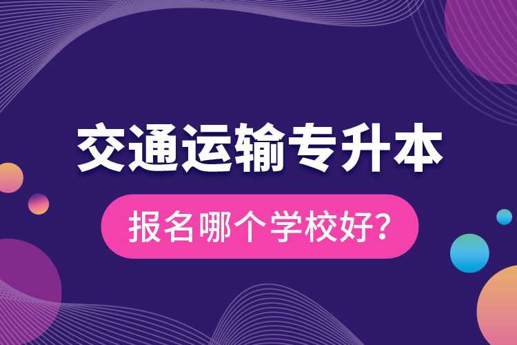 交通運輸專升本報名哪個學校好？