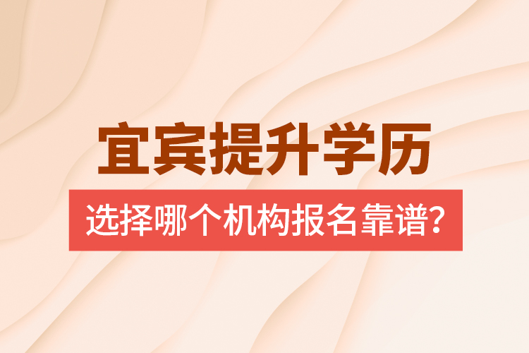 宜賓提升學(xué)歷選擇哪個機構(gòu)報名靠譜？
