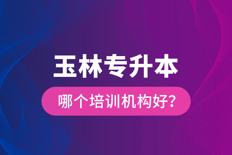 玉林專升本哪個(gè)培訓(xùn)機(jī)構(gòu)好？