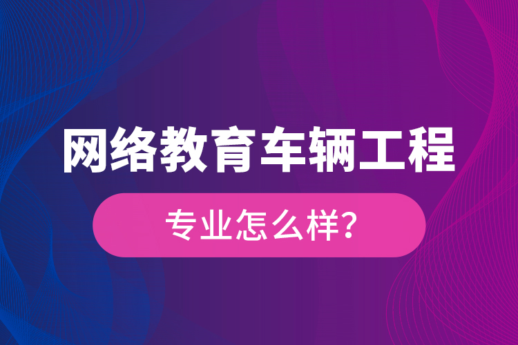 網(wǎng)絡(luò)教育車輛工程專業(yè)怎么樣？
