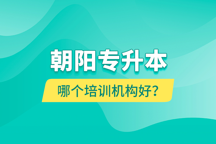 朝陽(yáng)專升本哪個(gè)培訓(xùn)機(jī)構(gòu)好？