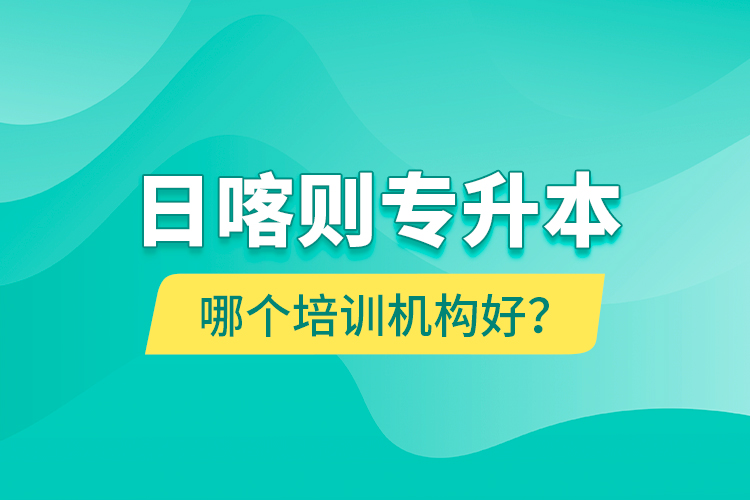 日喀則專(zhuān)升本哪個(gè)培訓(xùn)機(jī)構(gòu)好？