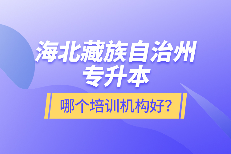 海北藏族自治州專升本哪個(gè)培訓(xùn)機(jī)構(gòu)好？