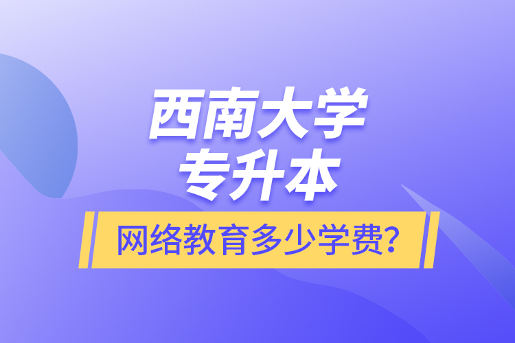 西南大學(xué)專升本網(wǎng)絡(luò)教育多少學(xué)費(fèi)？