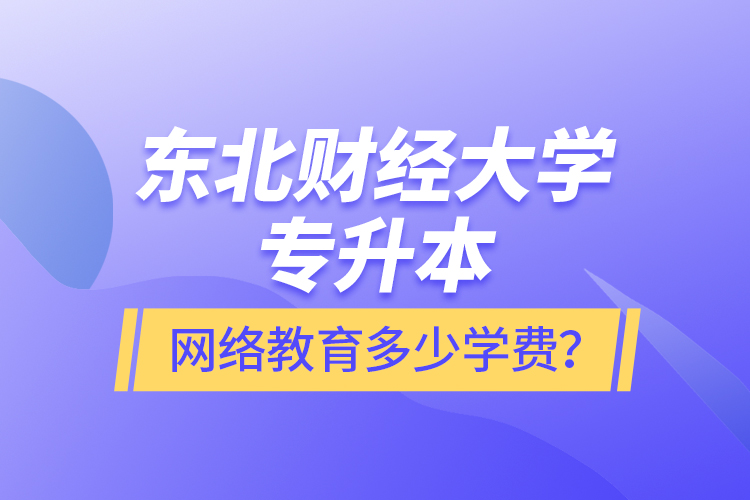 東北財(cái)經(jīng)大學(xué)專升本網(wǎng)絡(luò)教育多少學(xué)費(fèi)？