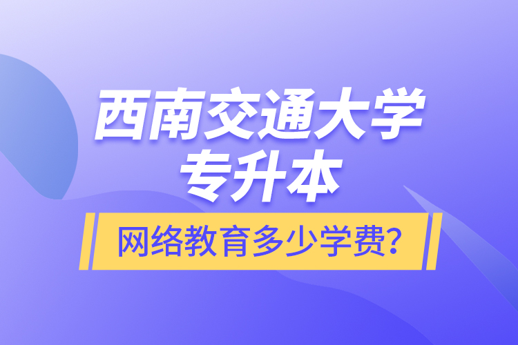 西南交通大學(xué)專(zhuān)升本網(wǎng)絡(luò)教育多少學(xué)費(fèi)？