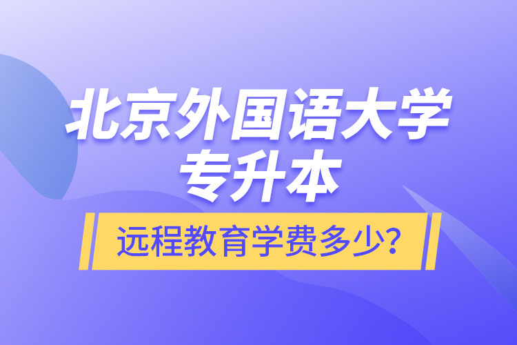 北京外國(guó)語(yǔ)大學(xué)專升本遠(yuǎn)程教育學(xué)費(fèi)多少？