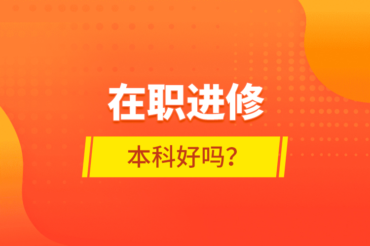 在職進(jìn)修本科好嗎？