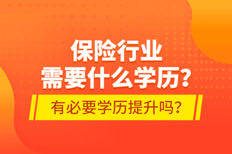 保險(xiǎn)行業(yè)需要什么學(xué)歷？有必要學(xué)歷提升嗎？