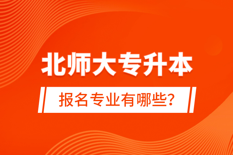 北師大專升本報名專業(yè)有哪些？