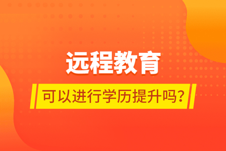 遠(yuǎn)程教育可以進(jìn)行學(xué)歷提升嗎？