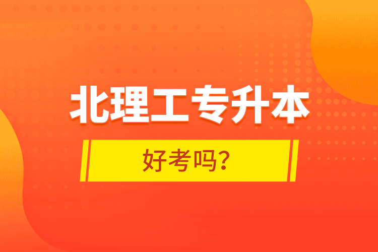 北理工專(zhuān)升本好考嗎？ 