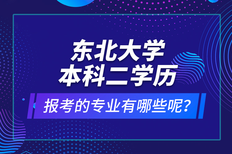 東北大學本科二學歷報考的專業(yè)有哪些呢？