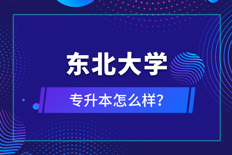 東北大學(xué)專升本怎么樣？