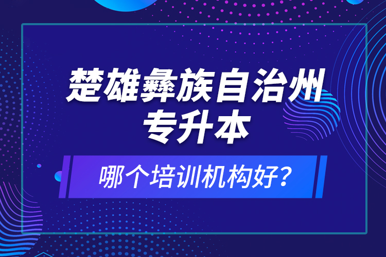楚雄彝族自治州專升本哪個(gè)培訓(xùn)機(jī)構(gòu)好？