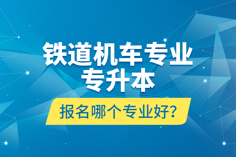鐵道機(jī)車專業(yè)專升本報(bào)名哪個(gè)專業(yè)好？