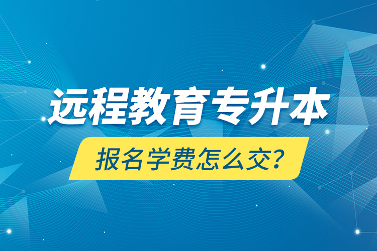 遠程教育專升本報名學費怎么交？