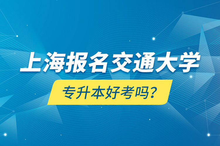 上海報名交通大學(xué)專升本好考嗎？