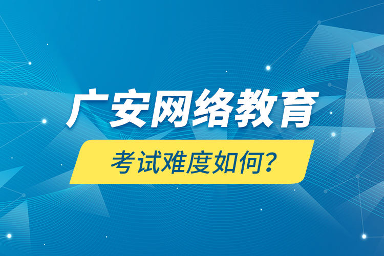 廣安網(wǎng)絡(luò)教育考試難度如何？