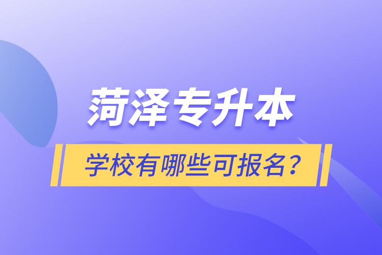 菏澤專升本學(xué)校有哪些可報名？