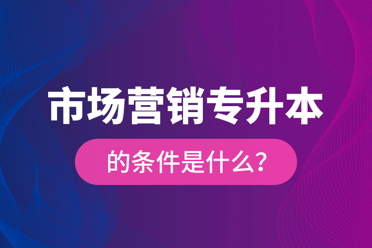 市場營銷專升本的條件是什么？