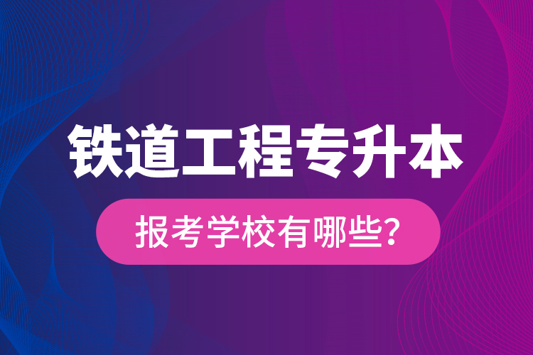 鐵道工程專升本報(bào)考學(xué)校有哪些？
