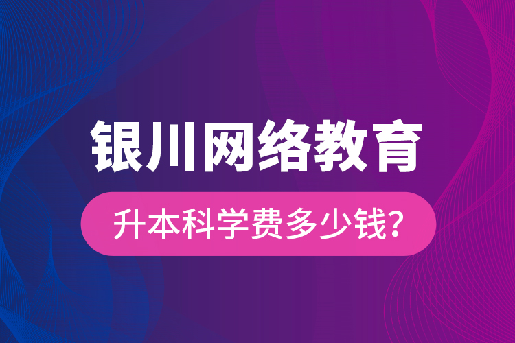 銀川網(wǎng)絡(luò)教育升本科學(xué)費(fèi)多少錢(qián)？