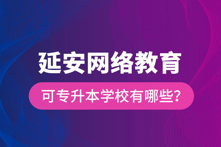 延安網(wǎng)絡(luò)教育可專升本學(xué)校有哪些？