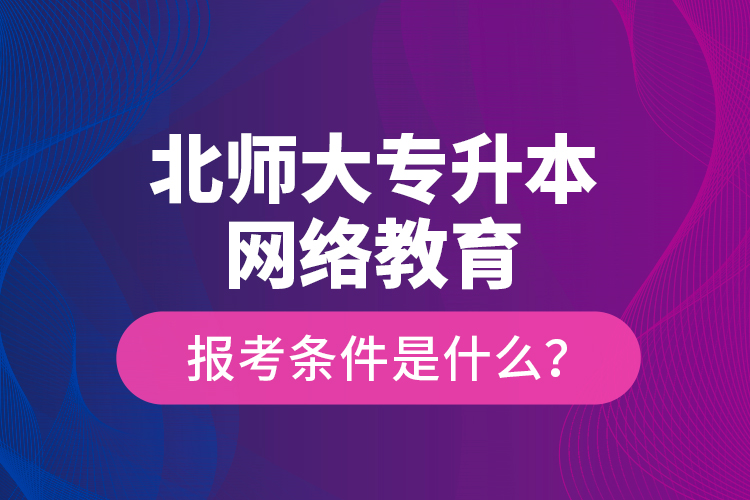 北師大專升本網(wǎng)絡(luò)教育報(bào)考條件是什么？