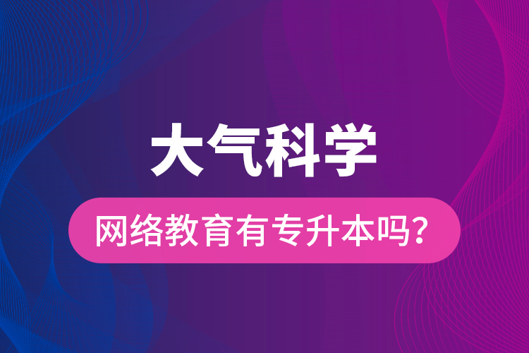 大氣科學(xué)網(wǎng)絡(luò)教育有專升本嗎？