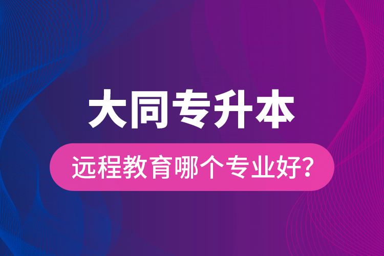 大同專升本遠程教育哪個專業(yè)好？