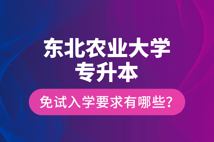 東北農(nóng)業(yè)大學(xué)專升本免試入學(xué)要求有哪些？