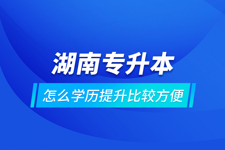 湖南專(zhuān)升本怎么學(xué)歷提升比較方便