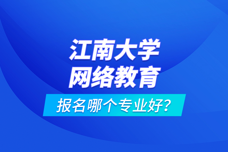 江南大學(xué)網(wǎng)絡(luò)教育報名哪個專業(yè)好？