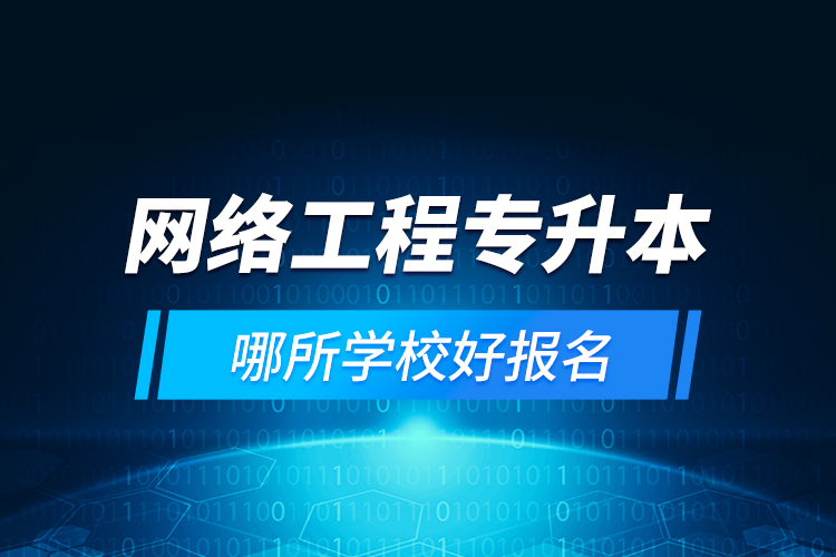 網(wǎng)絡(luò)工程專(zhuān)升本哪所學(xué)校好報(bào)名