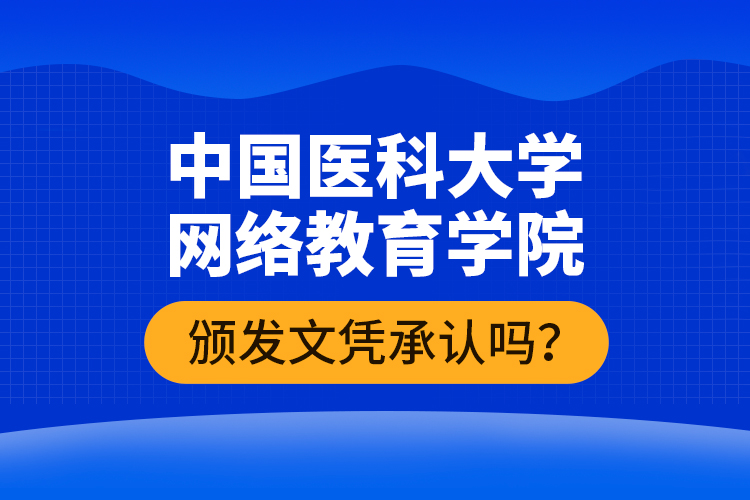 中國醫(yī)科大學(xué)網(wǎng)絡(luò)教育學(xué)院頒發(fā)文憑承認(rèn)嗎？