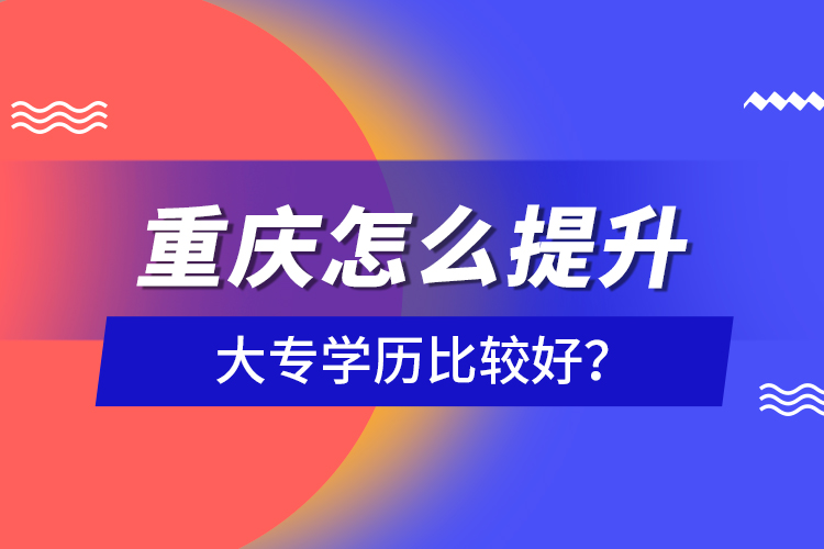 重慶怎么提升大專學(xué)歷比較好？