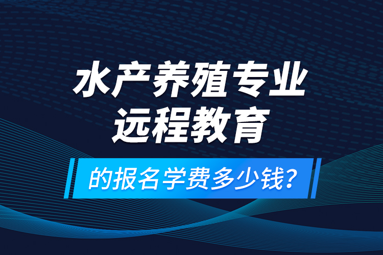 水產(chǎn)養(yǎng)殖專業(yè)遠(yuǎn)程教育的報(bào)名學(xué)費(fèi)多少錢？