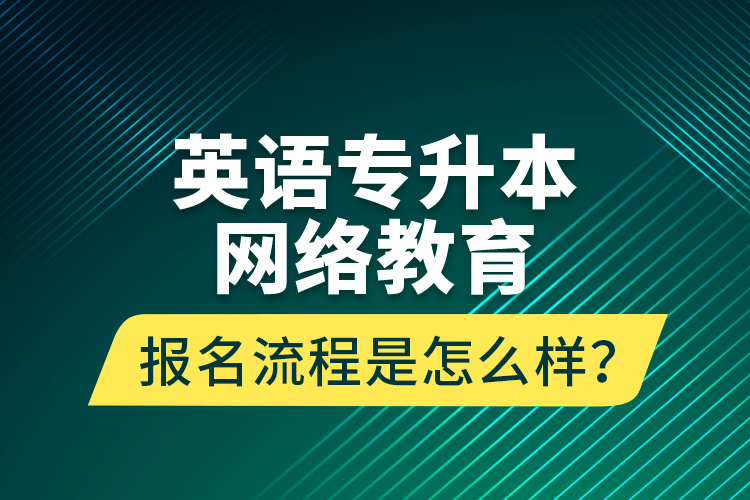 英語(yǔ)專(zhuān)升本網(wǎng)絡(luò)教育報(bào)名流程是怎么樣？