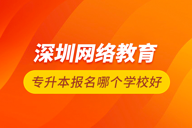 深圳網(wǎng)絡(luò)教育專升本報(bào)名哪個學(xué)校好